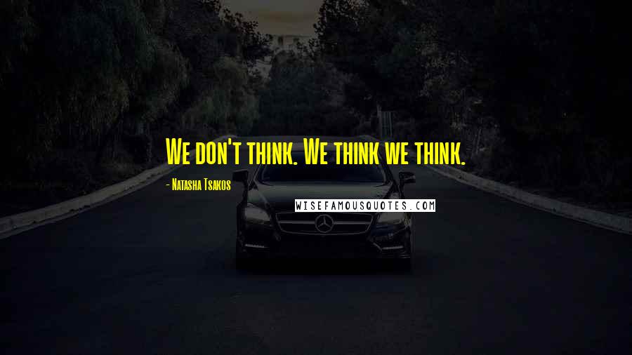 Natasha Tsakos Quotes: We don't think. We think we think.