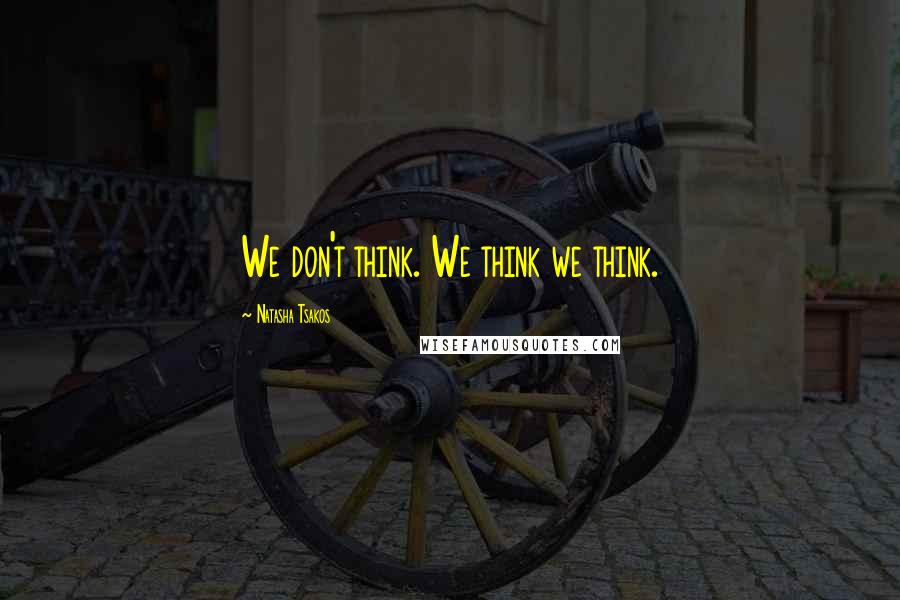 Natasha Tsakos Quotes: We don't think. We think we think.