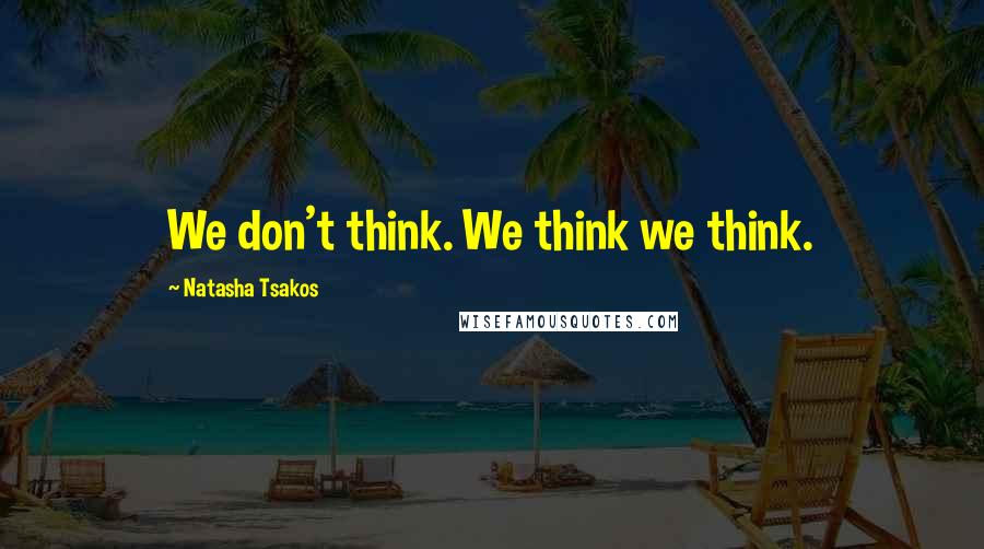 Natasha Tsakos Quotes: We don't think. We think we think.