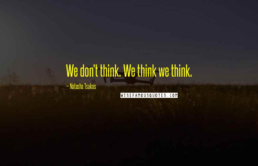 Natasha Tsakos Quotes: We don't think. We think we think.