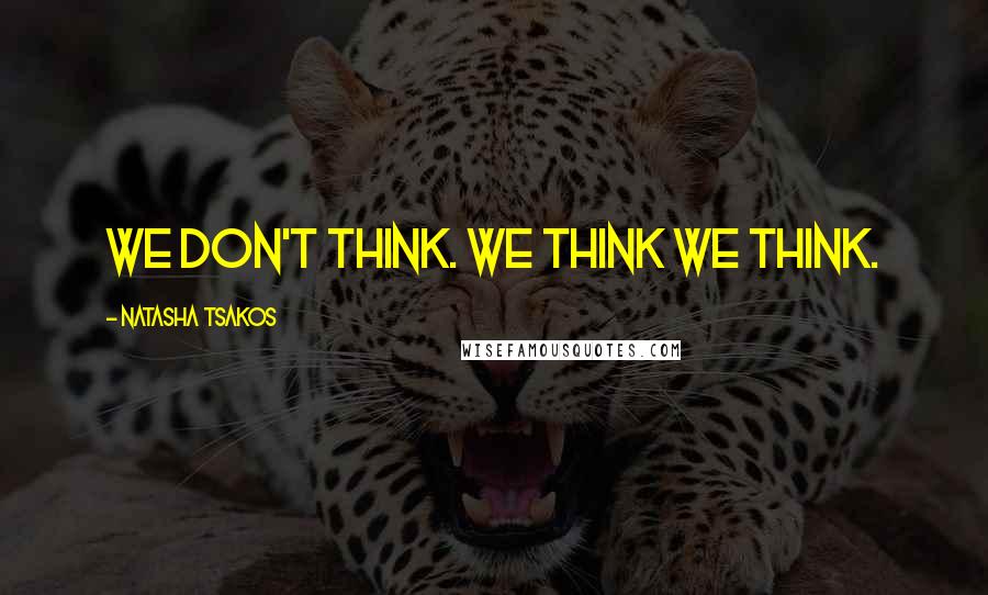 Natasha Tsakos Quotes: We don't think. We think we think.