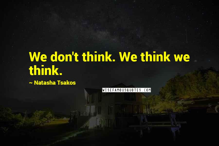 Natasha Tsakos Quotes: We don't think. We think we think.