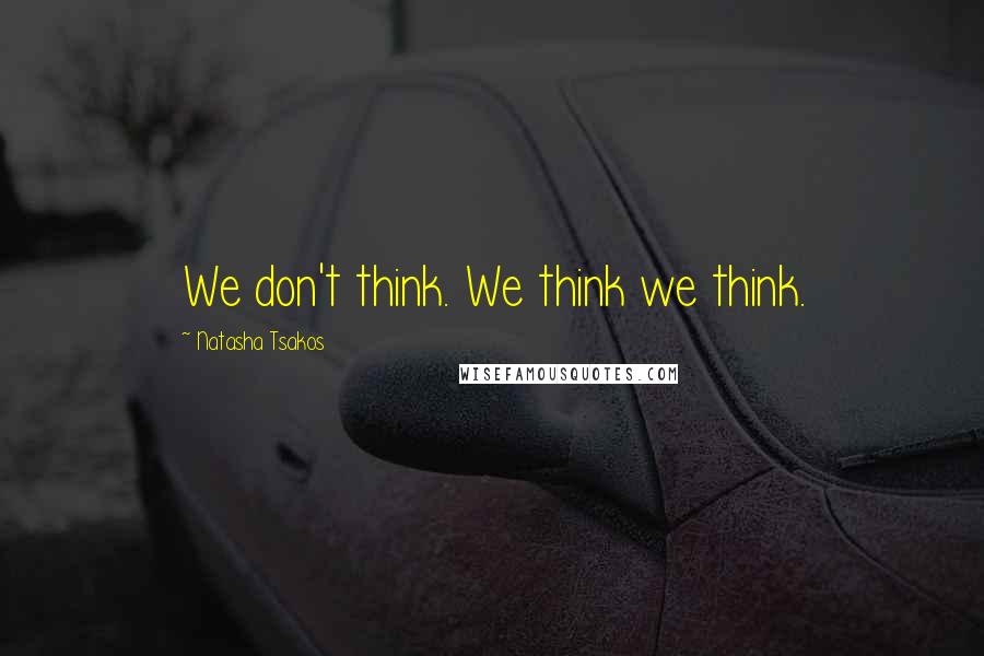 Natasha Tsakos Quotes: We don't think. We think we think.