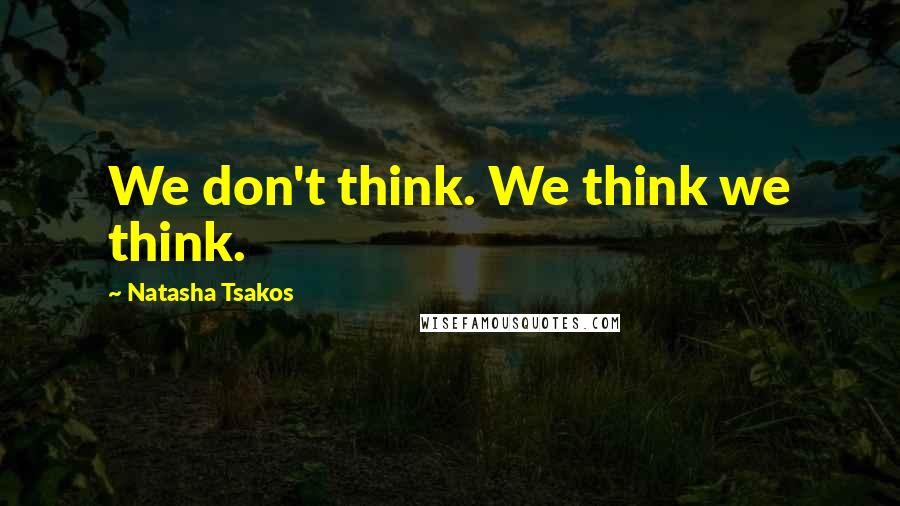 Natasha Tsakos Quotes: We don't think. We think we think.