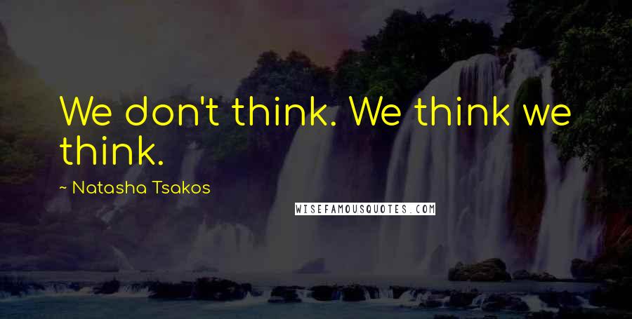 Natasha Tsakos Quotes: We don't think. We think we think.