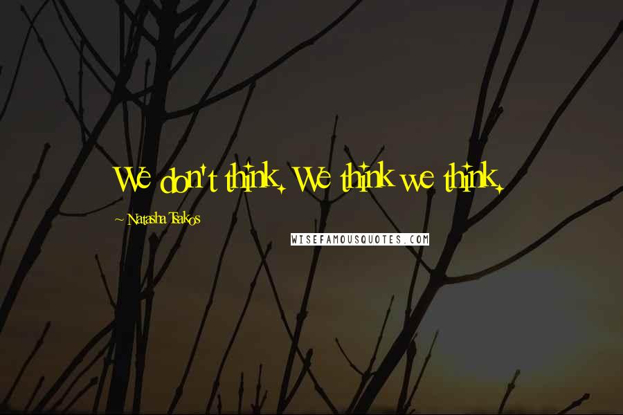 Natasha Tsakos Quotes: We don't think. We think we think.