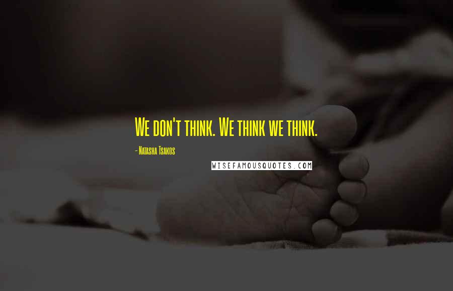 Natasha Tsakos Quotes: We don't think. We think we think.