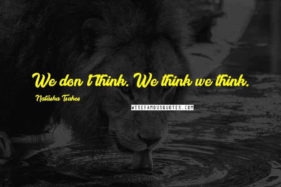 Natasha Tsakos Quotes: We don't think. We think we think.