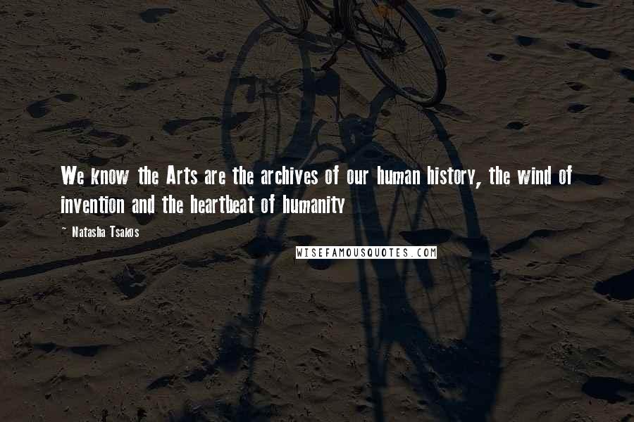 Natasha Tsakos Quotes: We know the Arts are the archives of our human history, the wind of invention and the heartbeat of humanity