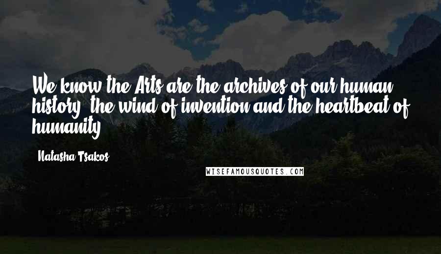 Natasha Tsakos Quotes: We know the Arts are the archives of our human history, the wind of invention and the heartbeat of humanity