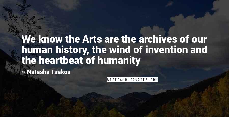 Natasha Tsakos Quotes: We know the Arts are the archives of our human history, the wind of invention and the heartbeat of humanity