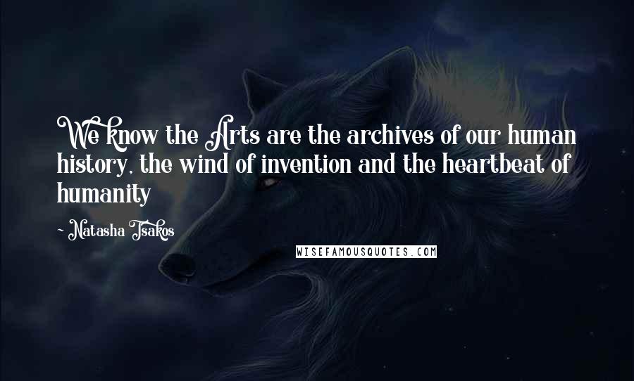 Natasha Tsakos Quotes: We know the Arts are the archives of our human history, the wind of invention and the heartbeat of humanity