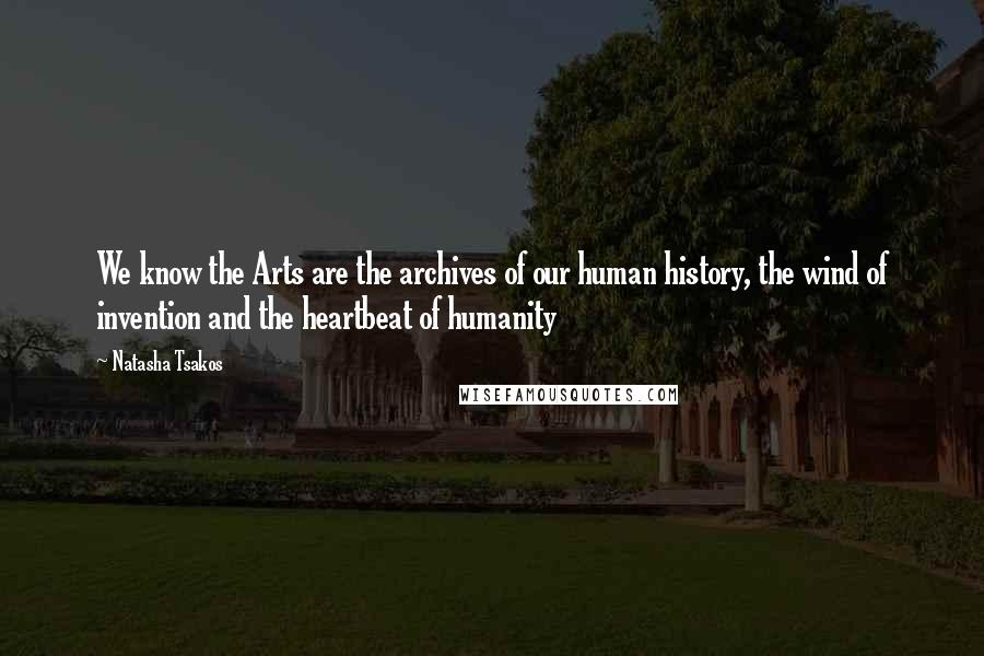 Natasha Tsakos Quotes: We know the Arts are the archives of our human history, the wind of invention and the heartbeat of humanity