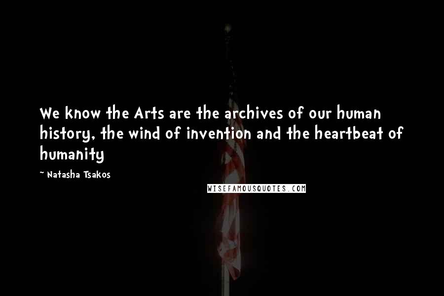 Natasha Tsakos Quotes: We know the Arts are the archives of our human history, the wind of invention and the heartbeat of humanity