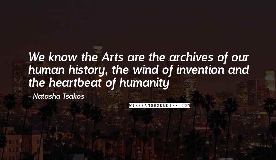 Natasha Tsakos Quotes: We know the Arts are the archives of our human history, the wind of invention and the heartbeat of humanity