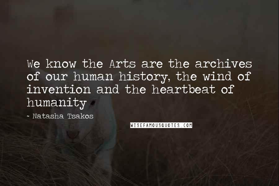 Natasha Tsakos Quotes: We know the Arts are the archives of our human history, the wind of invention and the heartbeat of humanity