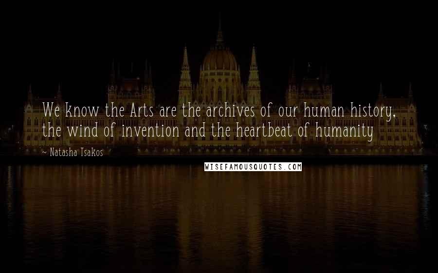 Natasha Tsakos Quotes: We know the Arts are the archives of our human history, the wind of invention and the heartbeat of humanity