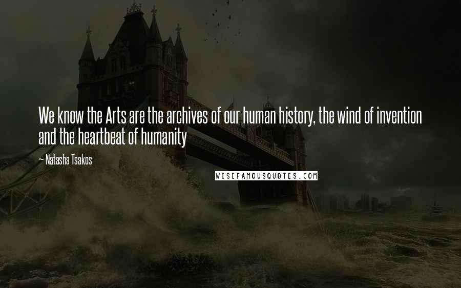 Natasha Tsakos Quotes: We know the Arts are the archives of our human history, the wind of invention and the heartbeat of humanity