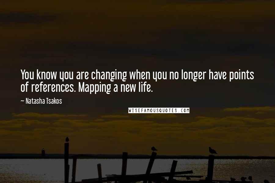 Natasha Tsakos Quotes: You know you are changing when you no longer have points of references. Mapping a new life.