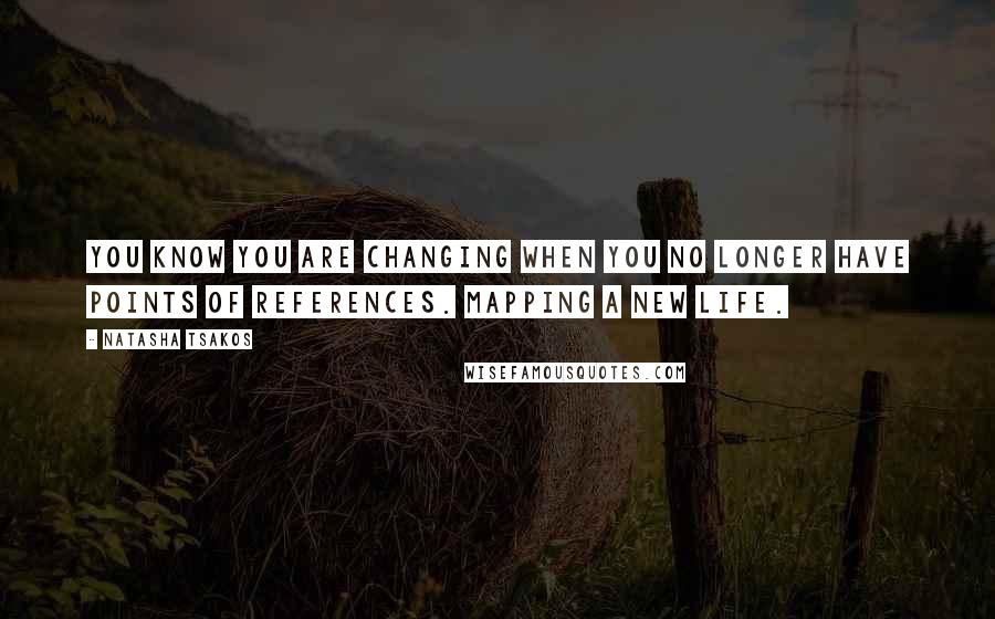 Natasha Tsakos Quotes: You know you are changing when you no longer have points of references. Mapping a new life.