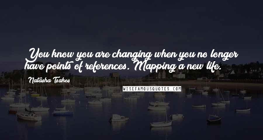 Natasha Tsakos Quotes: You know you are changing when you no longer have points of references. Mapping a new life.