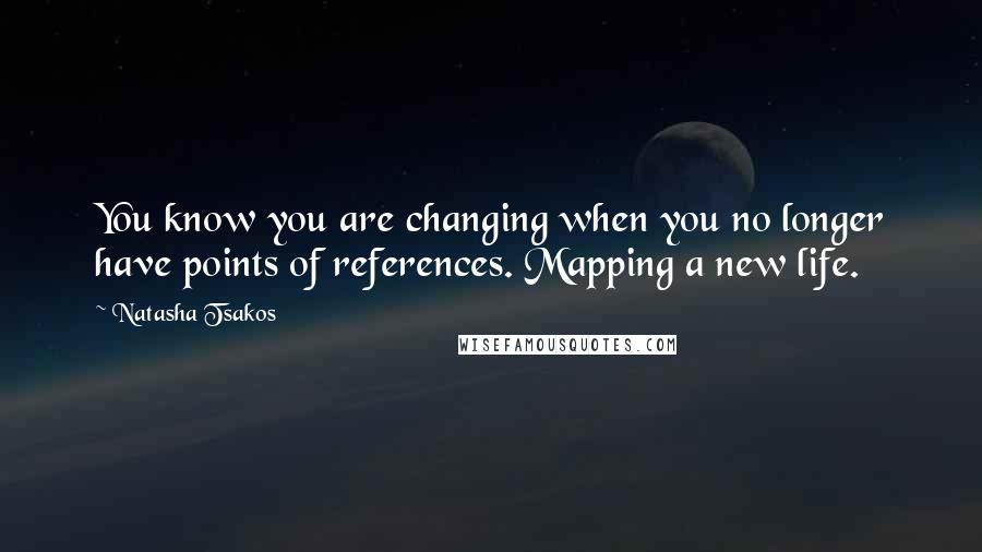 Natasha Tsakos Quotes: You know you are changing when you no longer have points of references. Mapping a new life.