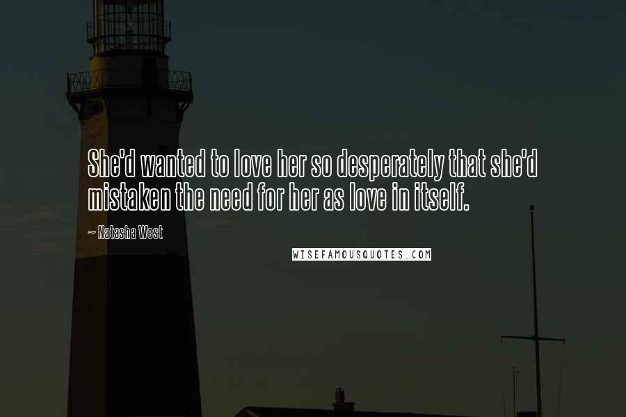 Natasha West Quotes: She'd wanted to love her so desperately that she'd mistaken the need for her as love in itself.