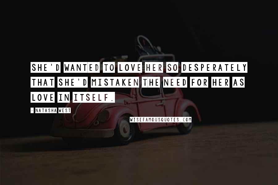 Natasha West Quotes: She'd wanted to love her so desperately that she'd mistaken the need for her as love in itself.