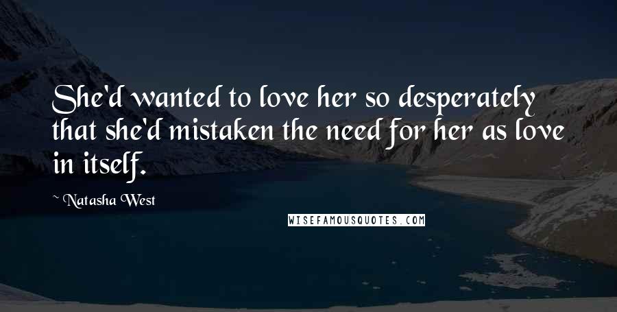 Natasha West Quotes: She'd wanted to love her so desperately that she'd mistaken the need for her as love in itself.