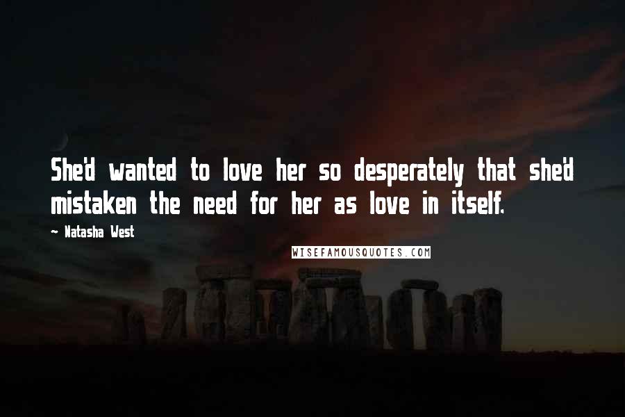 Natasha West Quotes: She'd wanted to love her so desperately that she'd mistaken the need for her as love in itself.
