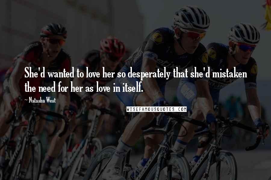 Natasha West Quotes: She'd wanted to love her so desperately that she'd mistaken the need for her as love in itself.