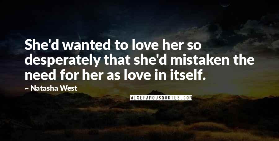 Natasha West Quotes: She'd wanted to love her so desperately that she'd mistaken the need for her as love in itself.