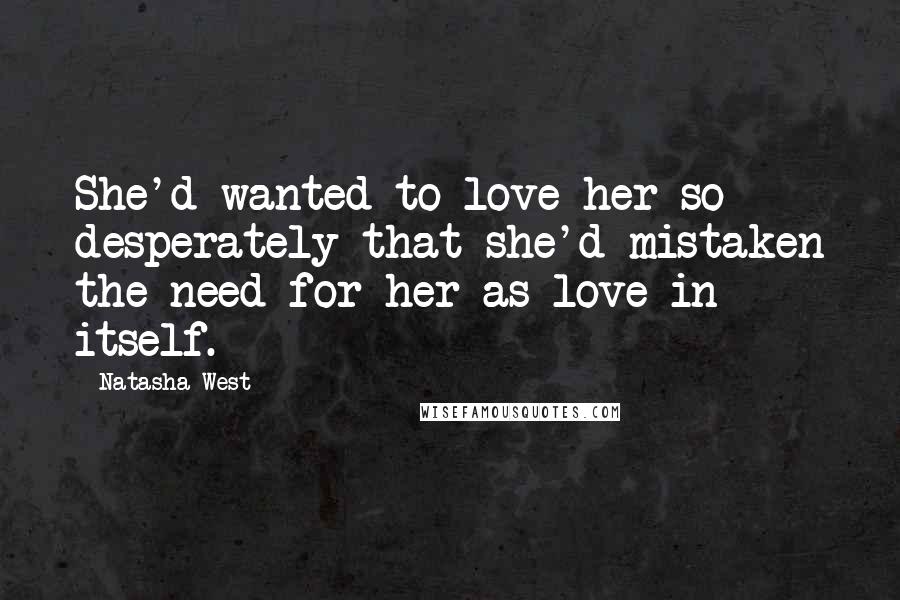 Natasha West Quotes: She'd wanted to love her so desperately that she'd mistaken the need for her as love in itself.