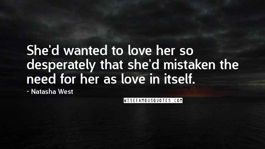 Natasha West Quotes: She'd wanted to love her so desperately that she'd mistaken the need for her as love in itself.