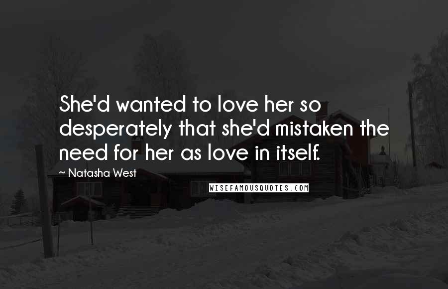 Natasha West Quotes: She'd wanted to love her so desperately that she'd mistaken the need for her as love in itself.