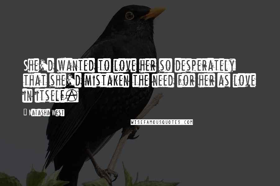 Natasha West Quotes: She'd wanted to love her so desperately that she'd mistaken the need for her as love in itself.