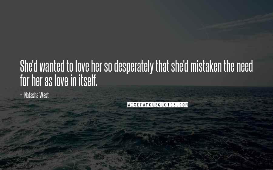 Natasha West Quotes: She'd wanted to love her so desperately that she'd mistaken the need for her as love in itself.