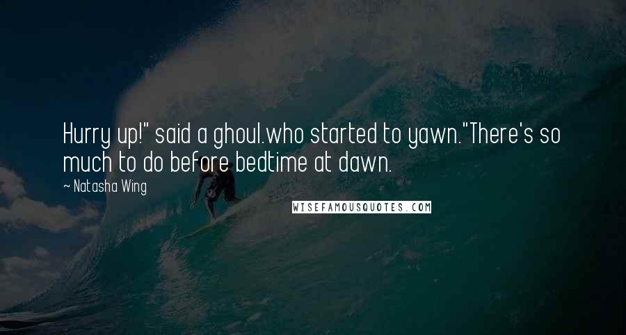 Natasha Wing Quotes: Hurry up!" said a ghoul.who started to yawn."There's so much to do before bedtime at dawn.