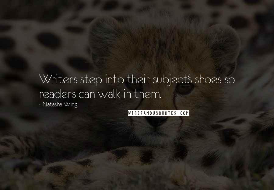 Natasha Wing Quotes: Writers step into their subject's shoes so readers can walk in them.