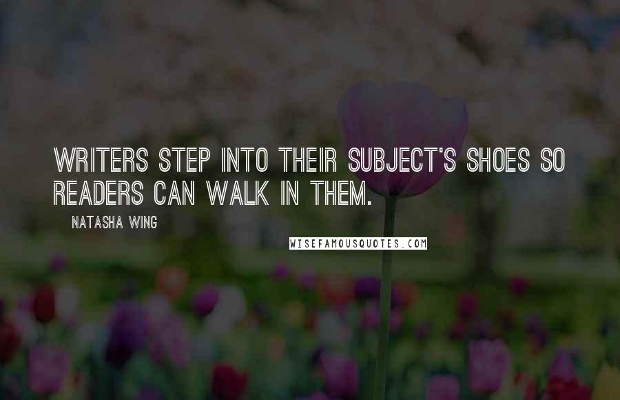 Natasha Wing Quotes: Writers step into their subject's shoes so readers can walk in them.