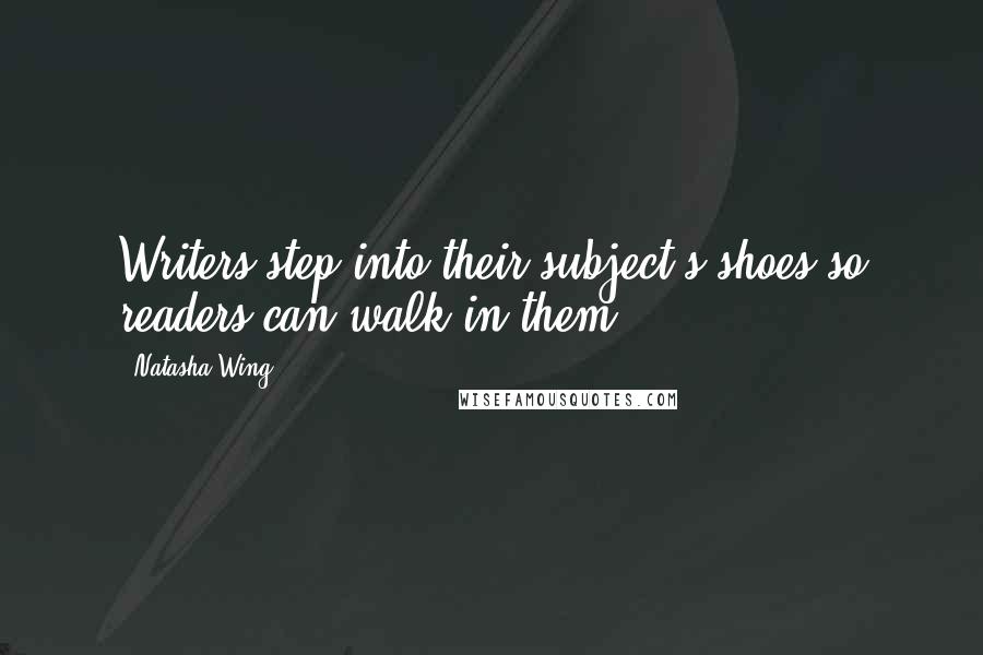Natasha Wing Quotes: Writers step into their subject's shoes so readers can walk in them.