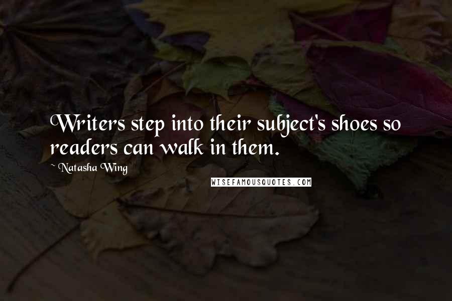 Natasha Wing Quotes: Writers step into their subject's shoes so readers can walk in them.