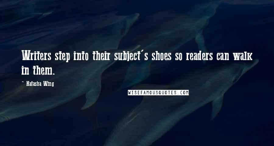 Natasha Wing Quotes: Writers step into their subject's shoes so readers can walk in them.