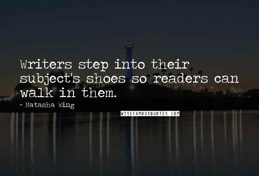 Natasha Wing Quotes: Writers step into their subject's shoes so readers can walk in them.