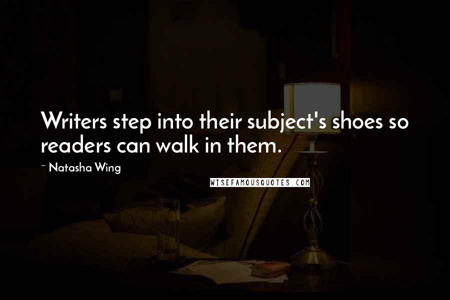 Natasha Wing Quotes: Writers step into their subject's shoes so readers can walk in them.