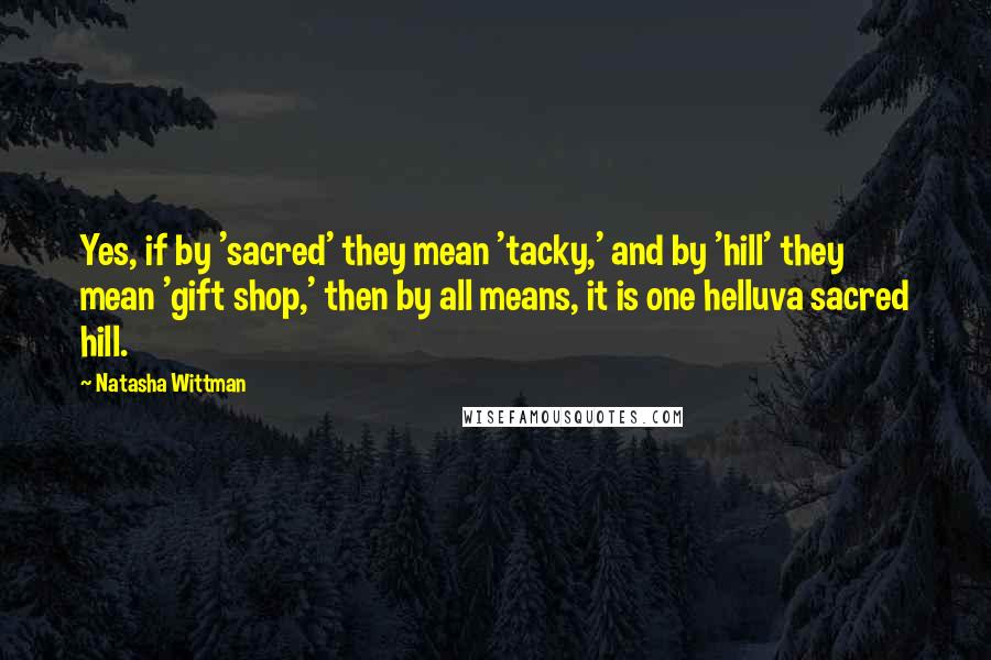 Natasha Wittman Quotes: Yes, if by 'sacred' they mean 'tacky,' and by 'hill' they mean 'gift shop,' then by all means, it is one helluva sacred hill.