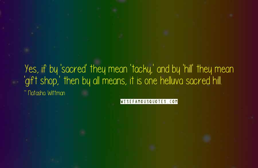 Natasha Wittman Quotes: Yes, if by 'sacred' they mean 'tacky,' and by 'hill' they mean 'gift shop,' then by all means, it is one helluva sacred hill.