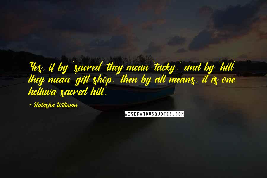 Natasha Wittman Quotes: Yes, if by 'sacred' they mean 'tacky,' and by 'hill' they mean 'gift shop,' then by all means, it is one helluva sacred hill.