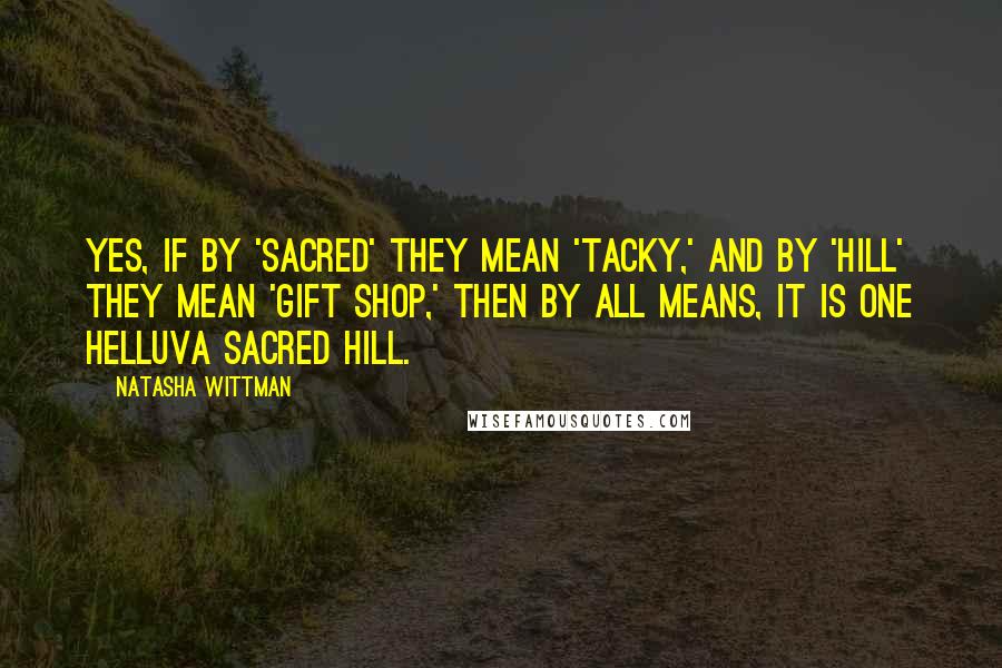 Natasha Wittman Quotes: Yes, if by 'sacred' they mean 'tacky,' and by 'hill' they mean 'gift shop,' then by all means, it is one helluva sacred hill.