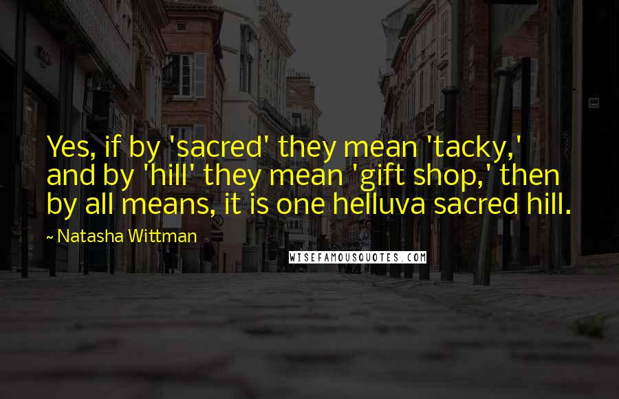 Natasha Wittman Quotes: Yes, if by 'sacred' they mean 'tacky,' and by 'hill' they mean 'gift shop,' then by all means, it is one helluva sacred hill.